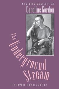 The Underground Stream: The Life and Art of Caroline Gordon di Nancylee Novell Jonza edito da UNIV OF GEORGIA PR
