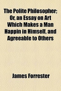 The Polite Philosopher; Or, An Essay On di James Forrester edito da General Books