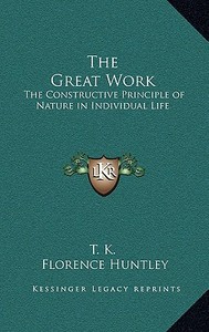 The Great Work: The Constructive Principle of Nature in Individual Life di T. K., Florence Huntley edito da Kessinger Publishing