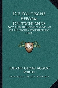 Die Politische Reform Deutschlands: Noch Ein Dringendes Wort an Die Deutschen Volksfreunde (1832) di Johann Georg August Wirth edito da Kessinger Publishing