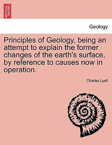 Principles of Geology, being an attempt to explain the former changes of the earth's surface, by reference to causes now di Charles Lyell edito da British Library, Historical Print Editions