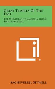 Great Temples of the East: The Wonders of Cambodia, India, Siam, and Nepal di Sacheverell Sitwell edito da Literary Licensing, LLC