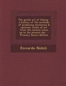 The Gentle Art of Faking: A History of the Methods of Producing Imitations & Spurious Works of Art from the Earliest Times Up to the Present Day di Riccardo Nobili edito da Nabu Press