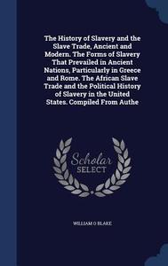 The History Of Slavery And The Slave Trade, Ancient And Modern. The Forms Of Slavery That Prevailed In Ancient Nations, Particularly In Greece And Rom di William O Blake edito da Sagwan Press