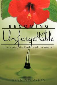 Becoming Unforgettable: Uncovering the Essence of the Woman di Ebun Akpoveta edito da AUTHORHOUSE