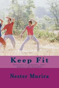 Keep Fit: Exercises in Pregnancy, After Delivery and Thereafter di Nester K. Murira edito da Createspace