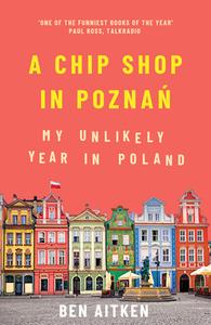 A Chip Shop in Poznan: My Unlikely Year in Poland di Ben Aitken edito da ICON BOOKS