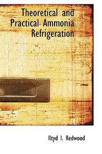 Theoretical And Practical Ammonia Refrigeration di Iltyd I Redwood edito da Bibliolife