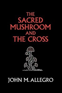 The Sacred Mushroom and the Cross: A Study of the Nature and Origins of Christianity Within the Fertility Cults of the Ancient Near East di John M. Allegro edito da Gnostic Media Research & Publishing