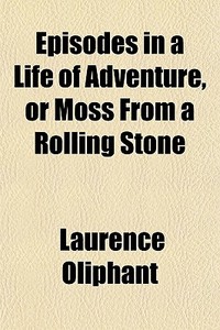Episodes In A Life Of Adventure, Or Moss di Laurence Oliphant edito da General Books