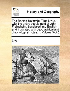 The Roman History By Titus Livius; With The Entire Supplement Of John Freinsheim; Translated Into English, And Illustrated With Geographical And Chron di Livy edito da Gale Ecco, Print Editions