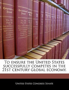 To Ensure The United States Successfully Competes In The 21st Century Global Economy. edito da Bibliogov