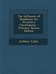The Influence of Buddhism on Primitive Christianity di Arthur Lillie edito da Nabu Press