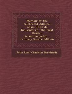 Memoir of the Celebrated Admiral Adam John de Krusenstern, the First Russian Circumnavigator - Primary Source Edition di John Ross, Charlotte Bernhardi edito da Nabu Press