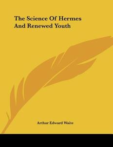 The Science of Hermes and Renewed Youth di Arthur Edward Waite edito da Kessinger Publishing