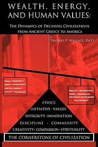 Wealth, Energy, and Human Values: The Dynamics of Decaying Civilizations from Ancient Greece to America di Ph. D. Thomas P. Wallace, Wallace edito da AUTHORHOUSE