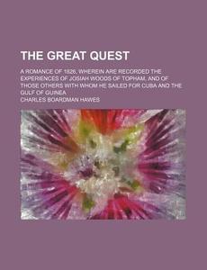The Great Quest; A Romance Of 1826, Wherein Are Recorded The Experiences Of Josiah Woods Of Topham, And Of Those Others With Whom He Sailed For Cuba A di Charles Boardman Hawes edito da General Books Llc