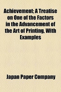 Achievement; A Treatise On One Of The Factors In The Advancement Of The Art Of Printing, With Examples di Japan Paper Company edito da General Books Llc