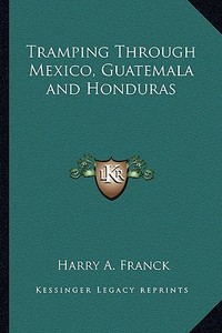 Tramping Through Mexico, Guatemala and Honduras di Harry A. Franck edito da Kessinger Publishing