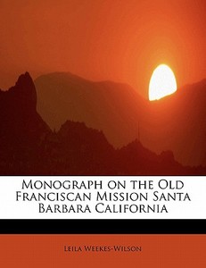 Monograph on the Old Franciscan Mission Santa Barbara California di Leila Weekes-Wilson edito da BiblioLife