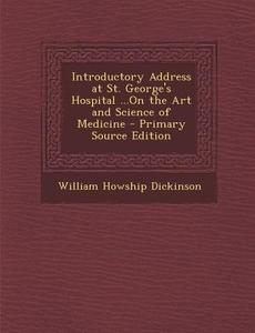 Introductory Address at St. George's Hospital ...on the Art and Science of Medicine di William Howship Dickinson edito da Nabu Press