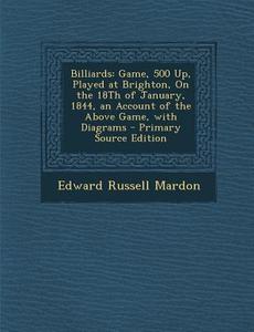 Billiards: Game, 500 Up, Played at Brighton, on the 18th of January, 1844, an Account of the Above Game, with Diagrams di Edward Russell Mardon edito da Nabu Press