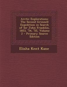 Arctic Explorations: The Second Grinnell Expedition in Search of Sir John Franklin, 1853, '54, '55, Volume 2 di Elisha Kent Kane edito da Nabu Press