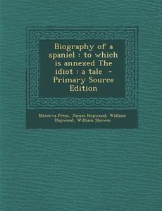 Biography of a Spaniel: To Which Is Annexed the Idiot: A Tale - Primary Source Edition di Minerva Press, James Hopwood, William Hopwood edito da Nabu Press