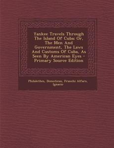 Yankee Travels Through the Island of Cuba; Or, the Men and Government, the Laws and Customs of Cuba, as Seen by American Eyes - Primary Source Edition di Philalethes Demoticus, Franchi Alfaro Ignacio edito da Nabu Press