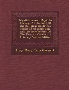 Mysticism and Magic in Turkey: An Account of the Religious Doctrines, Monastic Organisation, and Ecstatic Powers of the Dervish Orders... - Primary S edito da Nabu Press