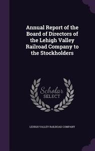 Annual Report Of The Board Of Directors Of The Lehigh Valley Railroad Company To The Stockholders edito da Palala Press