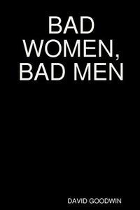 BAD WOMEN, BAD MEN di David Goodwin edito da Lulu.com