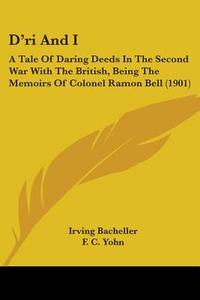 D'Ri and I: A Tale of Daring Deeds in the Second War with the British, Being the Memoirs of Colonel Ramon Bell (1901) di Irving Bacheller edito da Kessinger Publishing