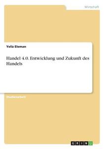 Handel 4.0. Entwicklung und Zukunft des Handels di Yeliz Eleman edito da GRIN Verlag