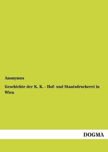 Geschichte der K. K. - Hof- und Staatsdruckerei in Wien di Anonymus edito da DOGMA