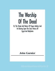 The Worship Of The Dead; Or, The Origin And Nature Of Pagan Idolatry And Its Bearing Upon The Early History Of Egypt And Babylonia di John Garnier edito da Alpha Editions