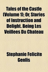 Tales Of The Castle (volume 1); Or, Stories Of Instruction And Delight. Being Les Veillees Du Chateau di Stphanie Flicit Genlis, Stephanie Felicite Genlis edito da General Books Llc