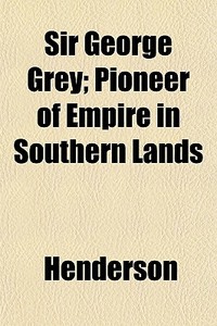Sir George Grey; Pioneer Of Empire In So di Henderson edito da General Books