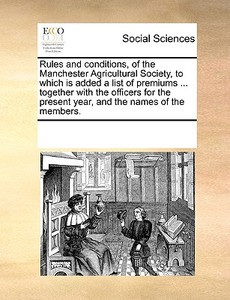 Rules And Conditions Of The Manchester Agricultural Society di Multiple Contributors edito da Gale Ecco, Print Editions