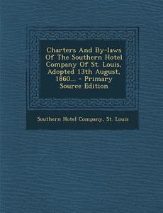 Charters and By-Laws of the Southern Hotel Company of St. Louis, Adopted 13th August, 1860... edito da Nabu Press