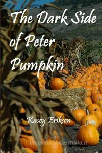 The Dark Side of Peter Pumpkin di Kasey Eriksen edito da Lulu.com