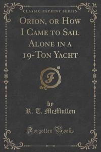 Orion, Or How I Came To Sail Alone In A 19-ton Yacht (classic Reprint) di R T McMullen edito da Forgotten Books