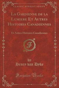 La Gardienne De La Lumiere Et Autres Histoires Canadiennes di Henry Van Dyke edito da Forgotten Books