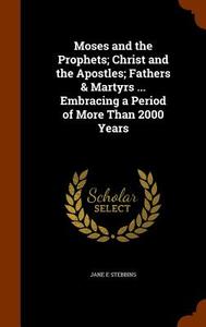 Moses And The Prophets; Christ And The Apostles; Fathers & Martyrs ... Embracing A Period Of More Than 2000 Years di Jane E Stebbins edito da Arkose Press