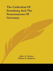 The Cathedral Of Strasburg And The Stonemasons Of Germany di Albert G. Mackey, William R. Singleton edito da Kessinger Publishing, Llc
