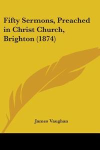 Fifty Sermons, Preached In Christ Church, Brighton (1874) di James Vaughan edito da Kessinger Publishing, Llc