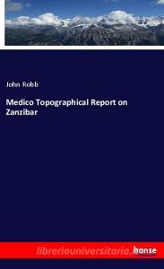 Medico Topographical Report on Zanzibar di John Robb edito da hansebooks