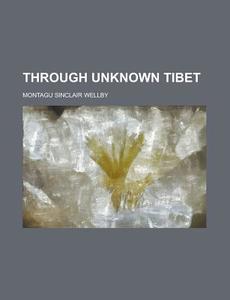 Through Unknown Tibet di Montagu Sinclair Wellby edito da General Books Llc