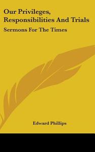 Our Privileges, Responsibilities And Trials: Sermons For The Times di Edward Phillips edito da Kessinger Publishing, Llc