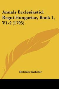 Annals Ecclesiastici Regni Hungariae, Book 1, V1-2 (1795) di Melchior Inchofer edito da Kessinger Publishing